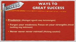 WAYS TO  GREAT SUCCESS Prudence   (Maingat ngunit may karunungan) Forget your weakness; Focus on your strengths  (Hindi hadlang ang kahinaan) Never never never retreat!   (Walang susuko!) 