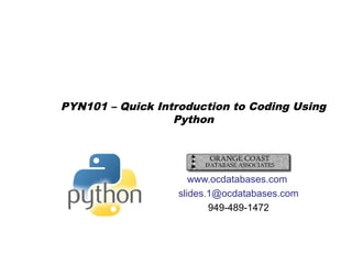 PYN101 – Quick Introduction to Coding Using
Python
www.ocdatabases.com
slides.1@ocdatabases.com
949-489-1472
 