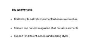 KEY INNOVATIONS:
● First library to natively implement full narrative structure
● Smooth and natural integration of all narrative elements
● Support for different cultures and reading styles
 