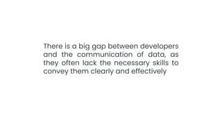 There is a big gap between developers
and the communication of data, as
they often lack the necessary skills to
convey them clearly and effectively
 