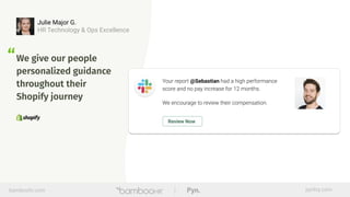 bamboohr.com pynhq.com
We give our people
personalized guidance
throughout their
Shopify journey
Julie Major G.
HR Technology & Ops Excellence
“
 