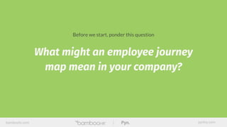 What might an employee journey
map mean in your company?
bamboohr.com pynhq.com
Before we start, ponder this question
 