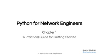 © Jeremy Schulman - 2018 - All Rights Reserved
Python for Network Engineers
Chapter 1
A Practical Guide for Getting Started
Jeremy Schulman
@nwkautomaniac
 