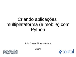 Criando aplicações
multiplataforma (e mobile) com
Python
Julio Cesar Eiras Melanda
2016
 