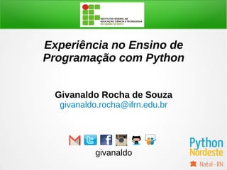 Experiência no Ensino de
Programação com Python
Givanaldo Rocha de Souza
givanaldo.rocha@ifrn.edu.br
givanaldo
 
