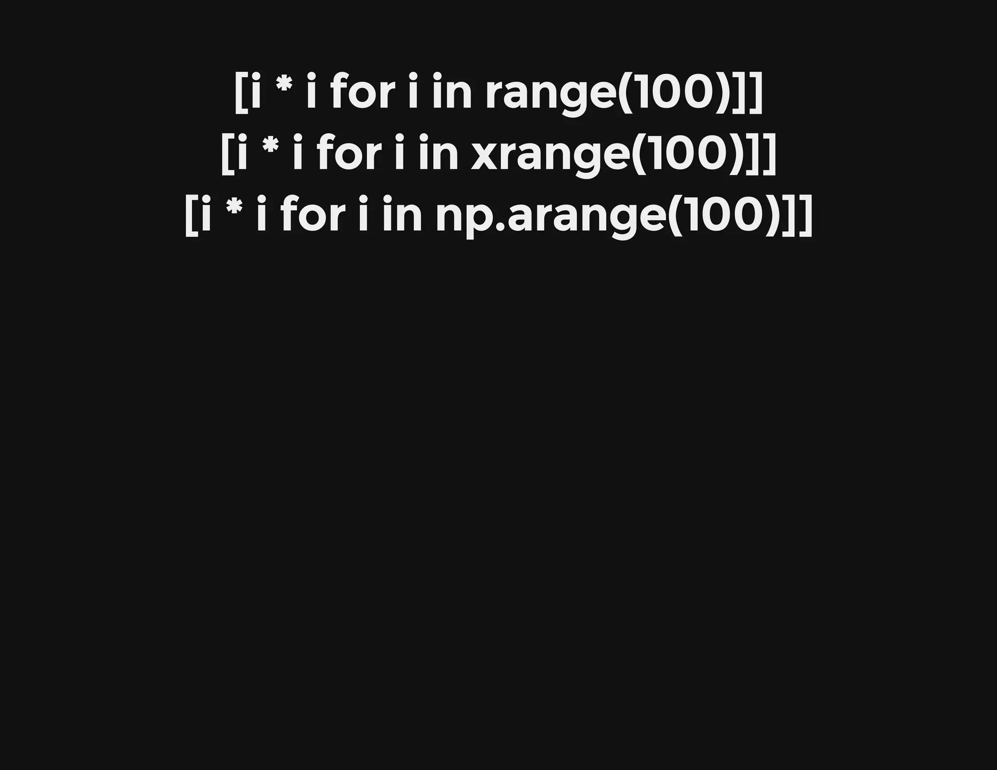 [i * i for i in range(100)]]
[i * i for i in xrange(100)]]
[i * i for i in np.arange(100)]]
 