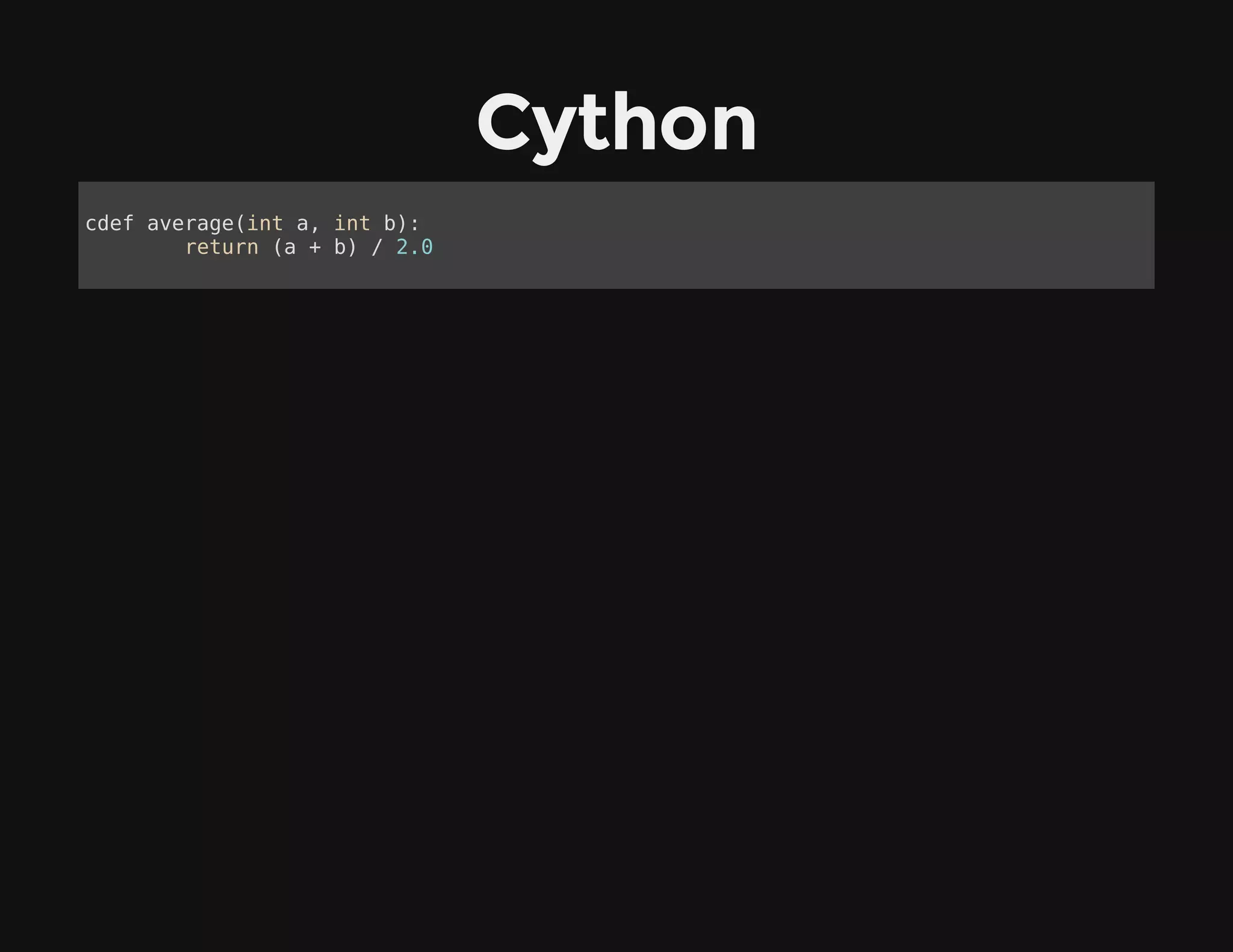 Cython
cdef average(int a, int b):
return (a + b) / 2.0
 