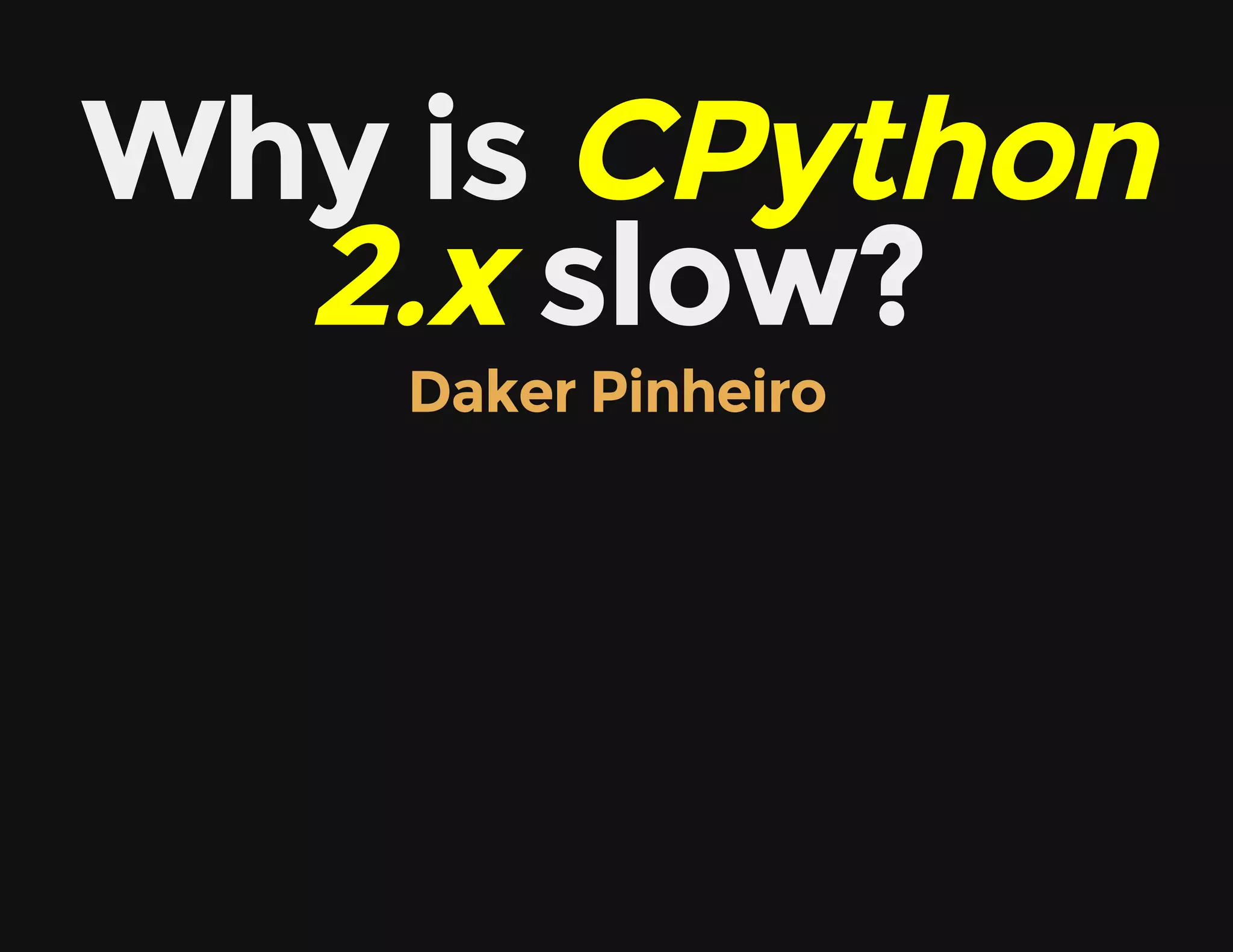 Why is CPython
2.x slow?
Daker Pinheiro
 