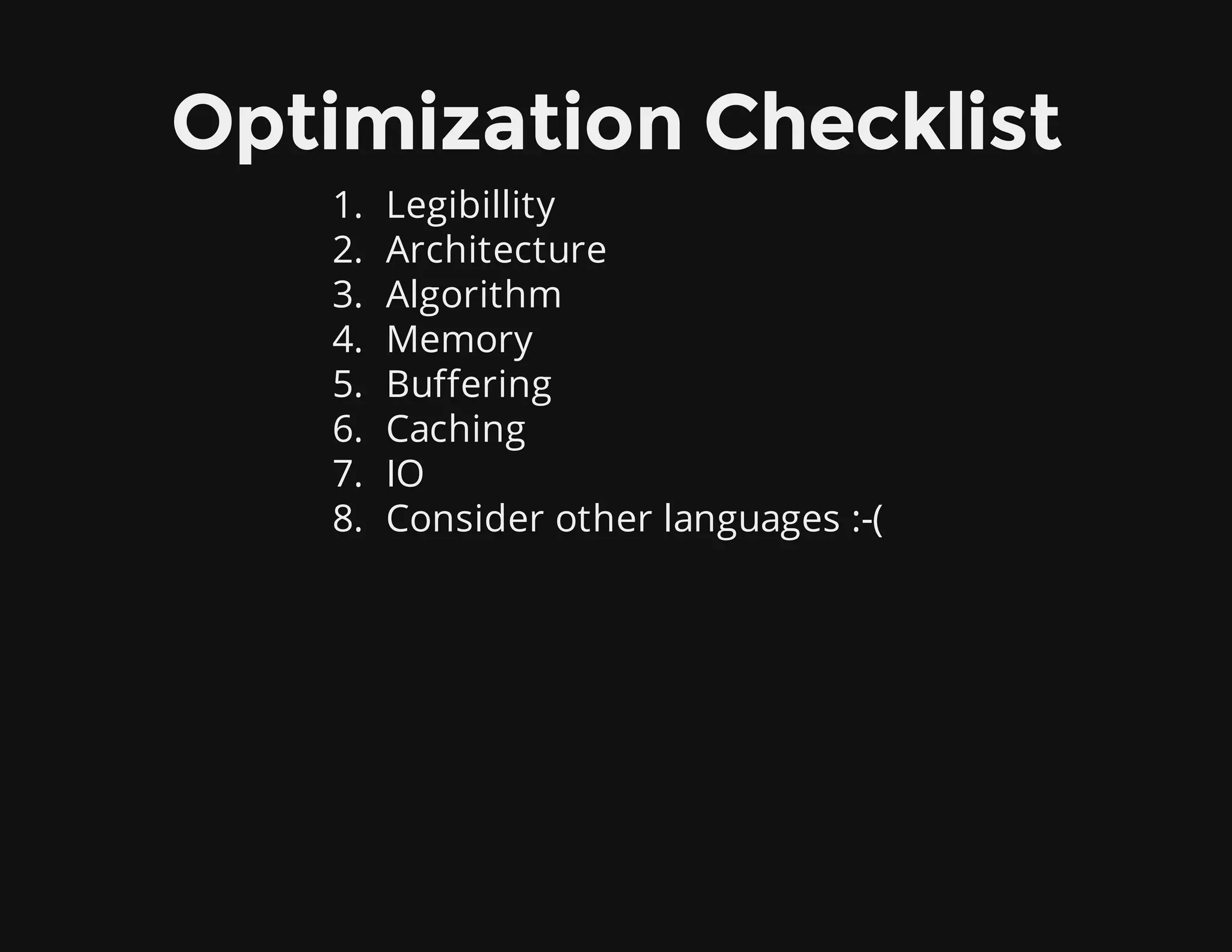 Optimization Checklist
1. Legibillity
2. Architecture
3. Algorithm
4. Memory
5. Buffering
6. Caching
7. IO
8. Consider other languages :-(
 