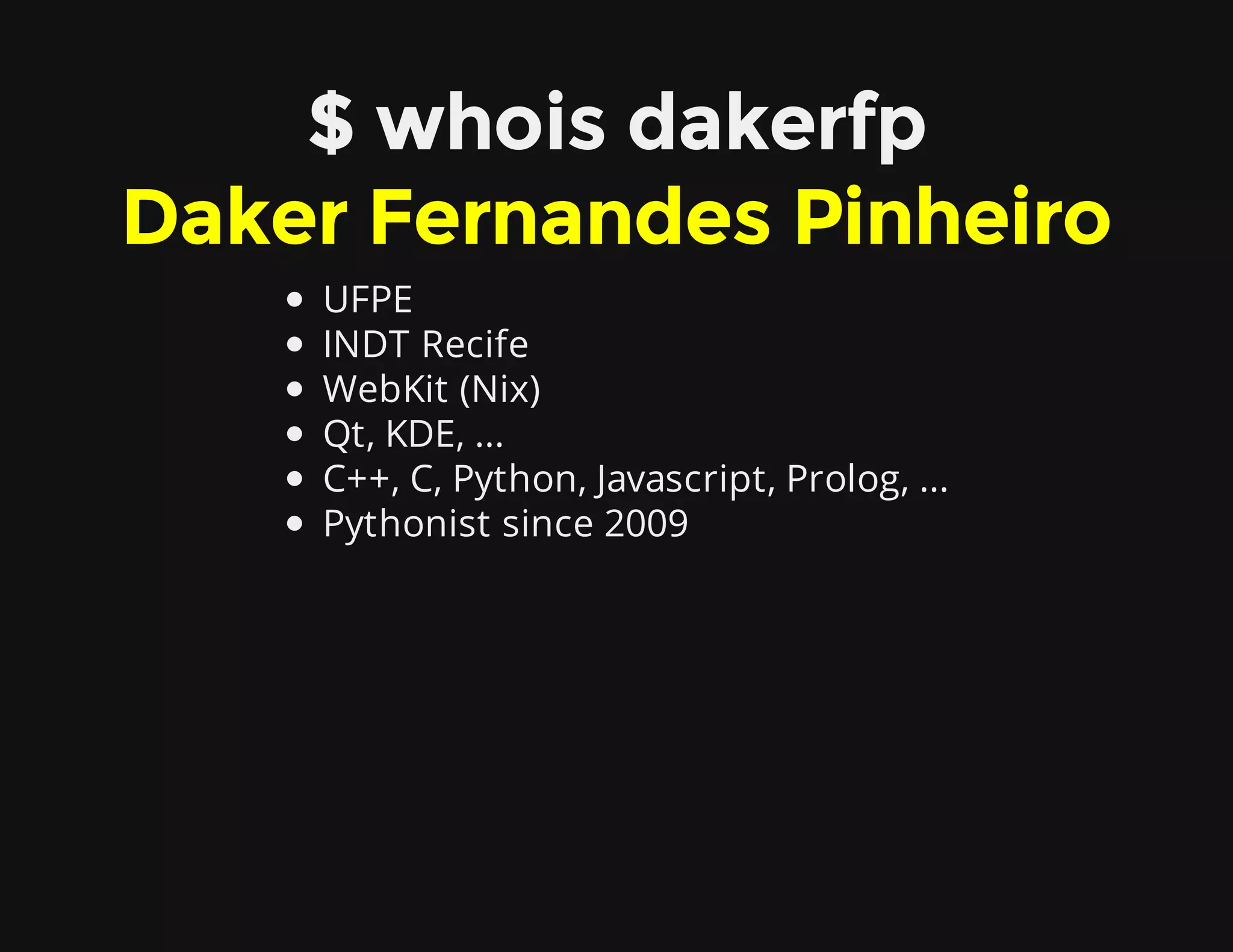 $ whois dakerfp
Daker Fernandes Pinheiro
UFPE
INDT Recife
WebKit (Nix)
Qt, KDE, ...
C++, C, Python, Javascript, Prolog, ...
Pythonist since 2009
 