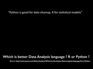 Which is better Data Analysis language ? R or Python ?
Quora, http://www.quora.com/Data-Analysis/Which-is-the-better-Data-analysis-language-R-or-Python
“Python	
  is	
  good	
  for	
  data	
  cleanup,	
  R	
  for	
  sta7s7cal	
  models”	
  
 