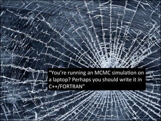 “You’re(running(an(MCMC(simula2on(on(
a(laptop?(Perhaps(you(should(write(it(in(
C++/FORTRAN”(
 
