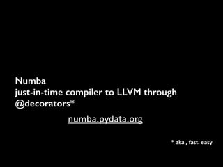 Numba
just-in-time compiler to LLVM through
@decorators*
numba.pydata.org	
  
*	
  aka	
  ,	
  fast.	
  easy	
  
 