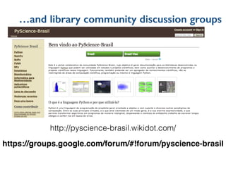 …and library community discussion groups
http://pyscience-brasil.wikidot.com/
https://groups.google.com/forum/#!forum/pyscience-brasil
 