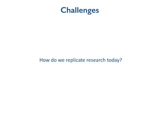 Challenges
How	
  do	
  we	
  replicate	
  research	
  today?
 