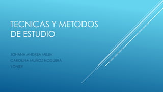 TECNICAS Y METODOS
DE ESTUDIO
JOHANA ANDREA MEJIA
CAROLINA MUÑOZ NOGUERA
YONIER
 