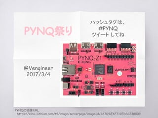 @Vengineer
2017/3/4
PYNQ祭り
PYNQの画像URL：
　https://xlnx.i.lithium.com/t5/image/serverpage/image-id/28709iE4F719ED3C238009
ハッシュタグは、
#PYNQ
ツイート してね
 