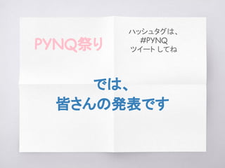 では、
皆さんの発表です
PYNQ祭り
ハッシュタグは、
#PYNQ
ツイート してね
 