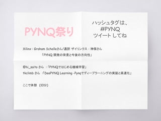 　Xilinx : Graham Schelleさん/通訳 ザイリンクス : 神保さん
　　 　「PYNQ 開発の背景と今後の方向性」
　@hi_saito さん : 「PYNQではじめる機械学習」
　tkclimb さん :「DeePYNQ Learning -Pynqでディープラーニングの実装と高速化」
　ここで休憩　(10分)
PYNQ祭り
ハッシュタグは、
#PYNQ
ツイート してね
 
