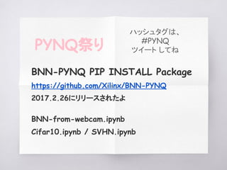 BNN-PYNQ PIP INSTALL Package
https://github.com/Xilinx/BNN-PYNQ
2017.2.26にリリースされたよ
BNN-from-webcam.ipynb
Cifar10.ipynb / SVHN.ipynb
PYNQ祭り
ハッシュタグは、
#PYNQ
ツイート してね
 