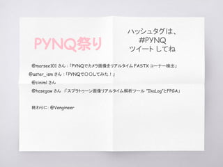 　@marsee101 さん : 「PYNQでカメラ画像をリアルタイム FASTX コーナー検出」　　
@aster_ism さん : 「PYNQで〇〇してみた！」
　@ciniml さん
　@hasegaw さん :「スプラトゥーン画像リアルタイム解析ツール ”IkaLog”とFPGA」
　
　終わりに：@Vengineer
PYNQ祭り
ハッシュタグは、
#PYNQ
ツイート してね
 