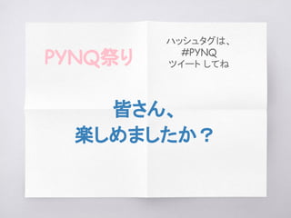 皆さん、
楽しめましたか？
PYNQ祭り
ハッシュタグは、
#PYNQ
ツイート してね
 