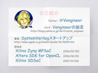 勉強会 :
Xilinx Zynq MPSoC (2016/02/20)
Altera SDK for OpenCL (2016/06/10)
Xilinx SDSoC (2017/01/28)
ブログ : Vengineerの戯言
http://blogs.yahoo.co.jp/verification_engineer
Twitter : ＠Vengineer
書籍 : SystemVerilogスタートアップ
http://www.cqpub.co.jp/hanbai/books/36/36191.htm
自己紹介
 