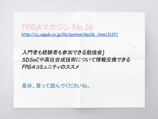 FPGAマガジン No.16
http://cc.cqpub.co.jp/lib/system/doclib_item/1137/
[
入門者も経験者も参加できる勉強会]
SDSoCや高位合成技術について情報交換できる
FPGAコミュニティのススメ
是非、買って読んでくださいね。
 