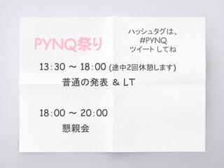 13：30 〜 18：00 (途中2回休憩します)
普通の発表 ＆ LT
18：00 〜 20：00
懇親会
PYNQ祭り
ハッシュタグは、
#PYNQ
ツイート してね
 