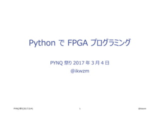 1 @ikwzmPYNQ 祭り(2017/3/4)
Python で FPGA プログラミング
PYNQ 祭り 2017 年 3 月 4 日
@ikwzm
 