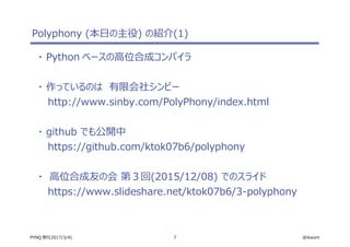 7 @ikwzmPYNQ 祭り(2017/3/4)
Polyphony (本日の主役) の紹介(1)
・ Python ベースの高位合成コンパイラ
・ 作っているのは　有限会社シンビー
http://www.sinby.com/PolyPhony/index.html
・ github でも公開中
https://github.com/ktok07b6/polyphony
・ 高位合成友の会 第３回(2015/12/08) でのスライド
https://www.slideshare.net/ktok07b6/3-polyphony
 