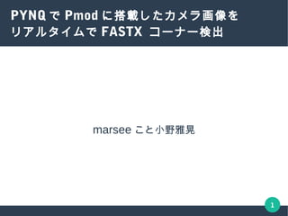 1
PYNQ で Pmod に搭載したカメラ画像を
リアルタイムで FASTX コーナー検出
marseeこと小野雅晃
 