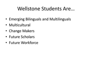 Wellstone Students Are…
• Emerging Bilinguals and Multilinguals
• Multicultural
• Change Makers
• Future Scholars
• Future Workforce
 
