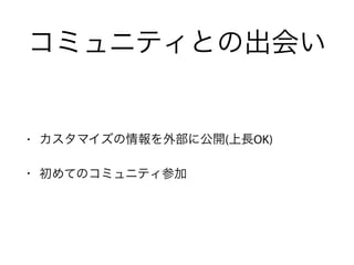 コミュニティとの出会い
• カスタマイズの情報を外部に公開(上長OK)
• 初めてのコミュニティ参加
 