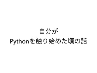 自分が
Pythonを触り始めた頃の話
 