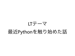 LTテーマ
最近Pythonを触り始めた話
 