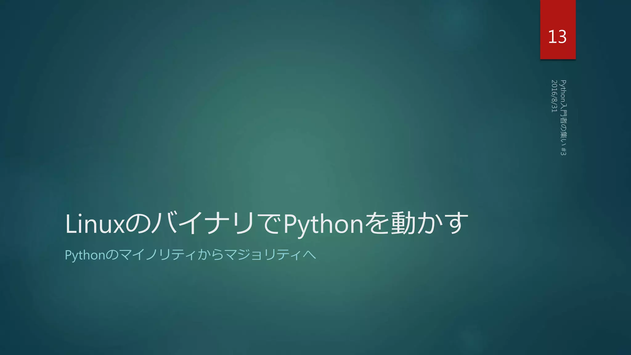LinuxのバイナリでPythonを動かす
Pythonのマイノリティからマジョリティへ
13
 