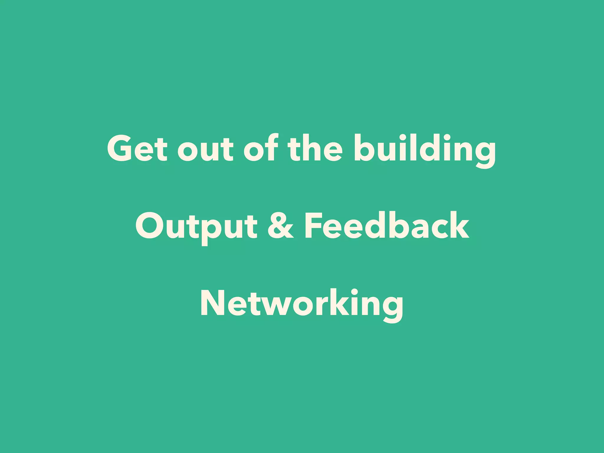 Get out of the building
Output & Feedback
Networking
 