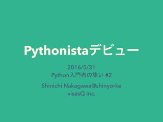 Pythonista
2016/5/31
Python #2
Shinichi Nakagawa@shinyorke
visasQ inc.
 