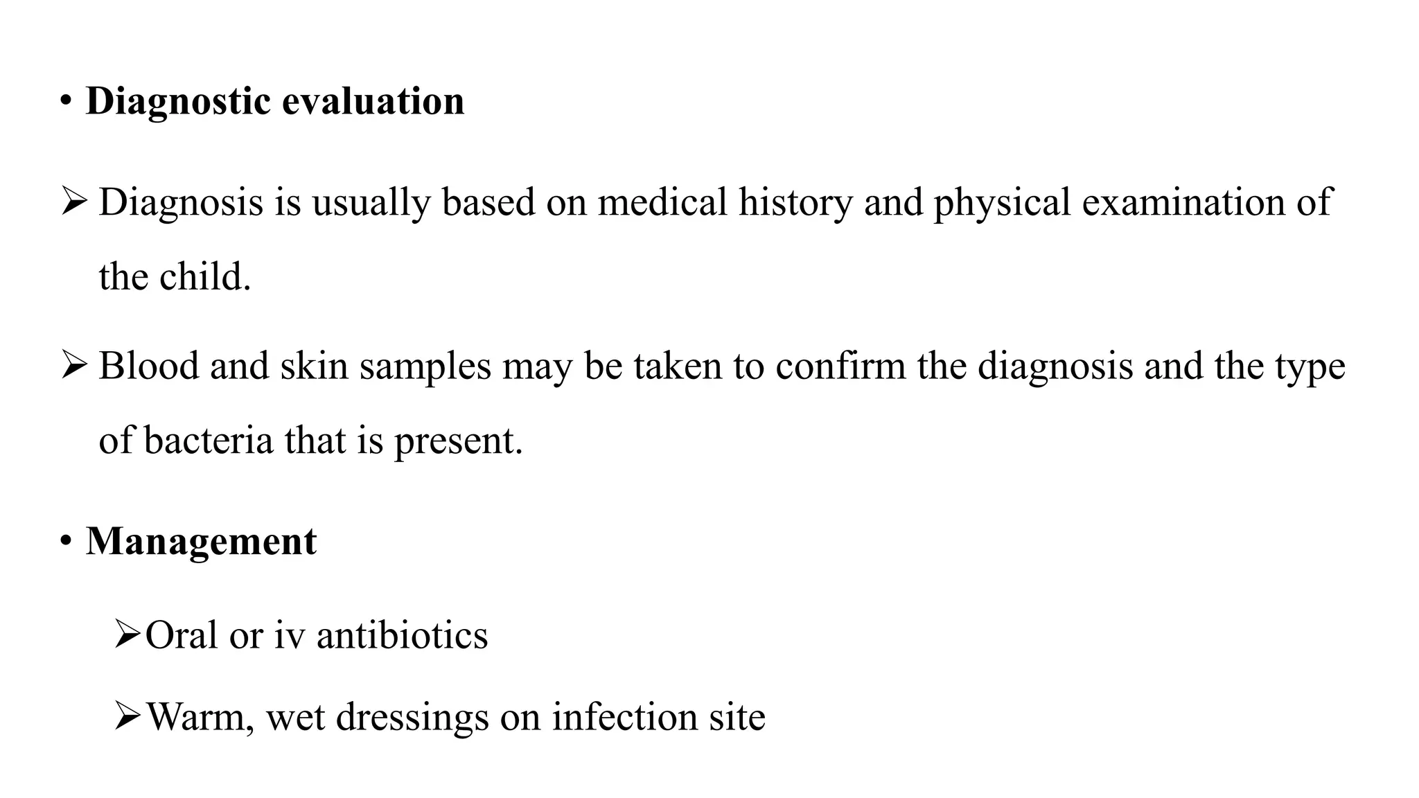 • Diagnostic evaluation
 Diagnosis is usually based on medical history and physical examination of
the child.
 Blood and skin samples may be taken to confirm the diagnosis and the type
of bacteria that is present.
• Management
Oral or iv antibiotics
Warm, wet dressings on infection site
 