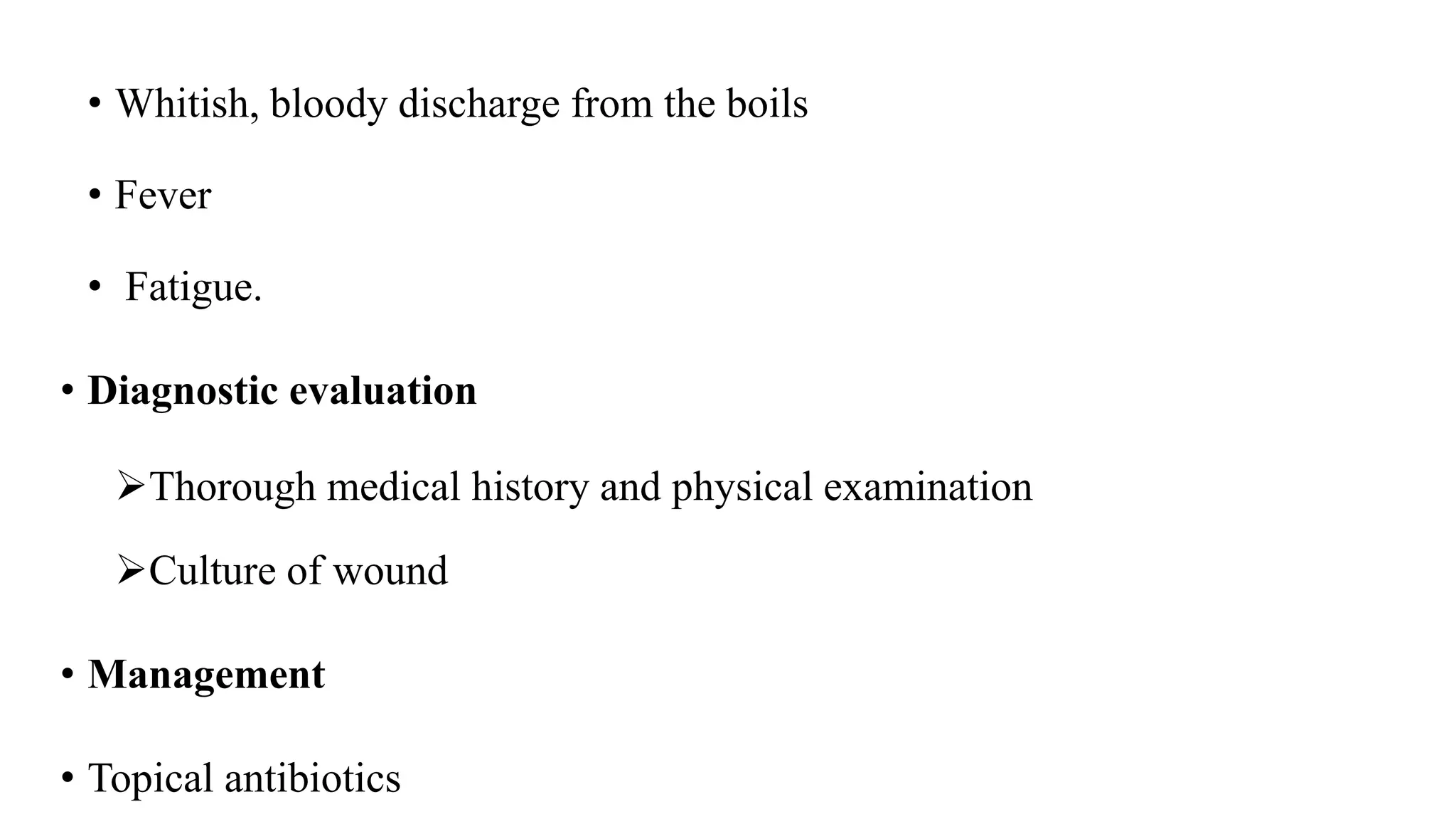 • Whitish, bloody discharge from the boils
• Fever
• Fatigue.
• Diagnostic evaluation
Thorough medical history and physical examination
Culture of wound
• Management
• Topical antibiotics
 