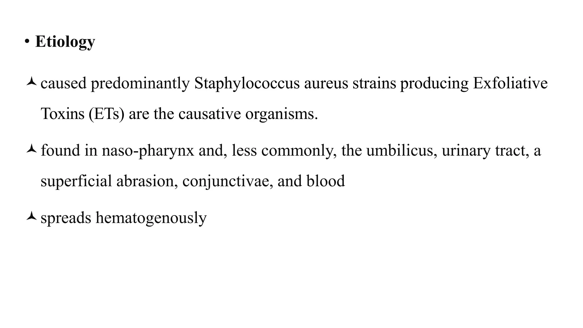 • Etiology
caused predominantly Staphylococcus aureus strains producing Exfoliative
Toxins (ETs) are the causative organisms.
found in naso-pharynx and, less commonly, the umbilicus, urinary tract, a
superficial abrasion, conjunctivae, and blood
spreads hematogenously
 