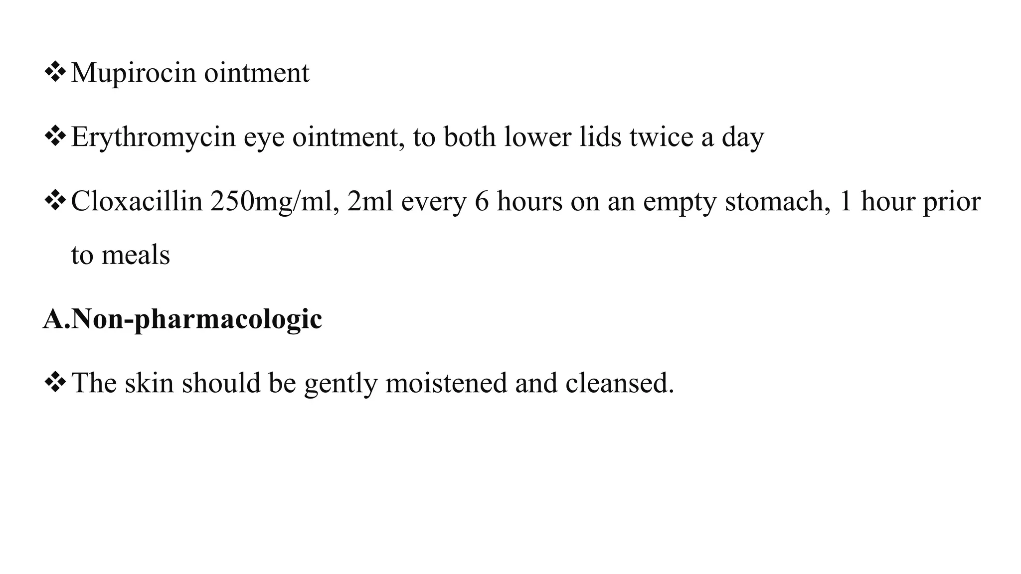 Mupirocin ointment
Erythromycin eye ointment, to both lower lids twice a day
Cloxacillin 250mg/ml, 2ml every 6 hours on an empty stomach, 1 hour prior
to meals
A.Non-pharmacologic
The skin should be gently moistened and cleansed.
 