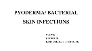 PYODERMA/ BACTERIAL
SKIN INFECTIONS
VIJI V S
LECTURER
KIMS COLLEGE OF NURSING
 