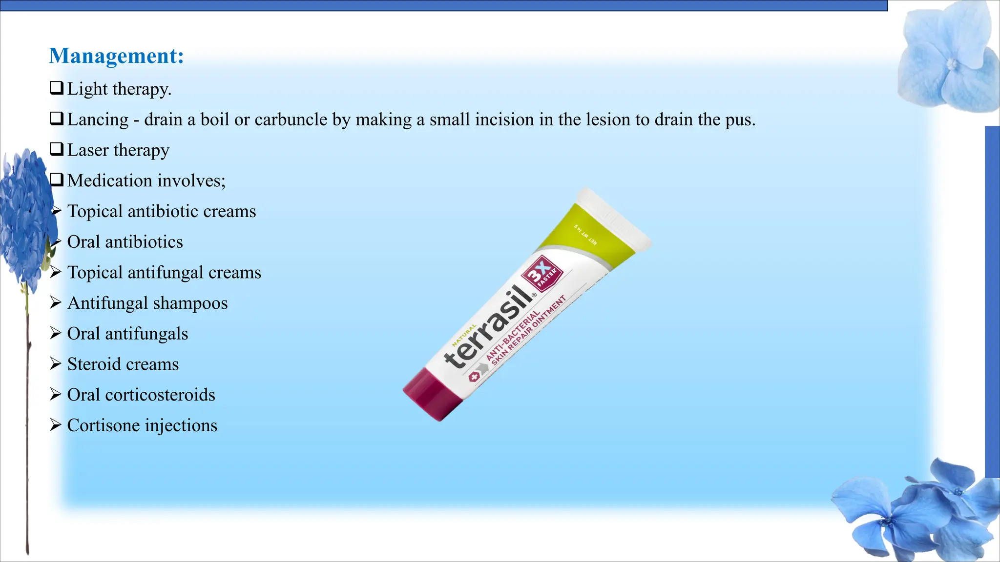 Management:
qLight therapy.
qLancing - drain a boil or carbuncle by making a small incision in the lesion to drain the pus.
qLaser therapy
qMedication involves;
Ø Topical antibiotic creams
Ø Oral antibiotics
Ø Topical antifungal creams
Ø Antifungal shampoos
Ø Oral antifungals
Ø Steroid creams
Ø Oral corticosteroids
Ø Cortisone injections
 