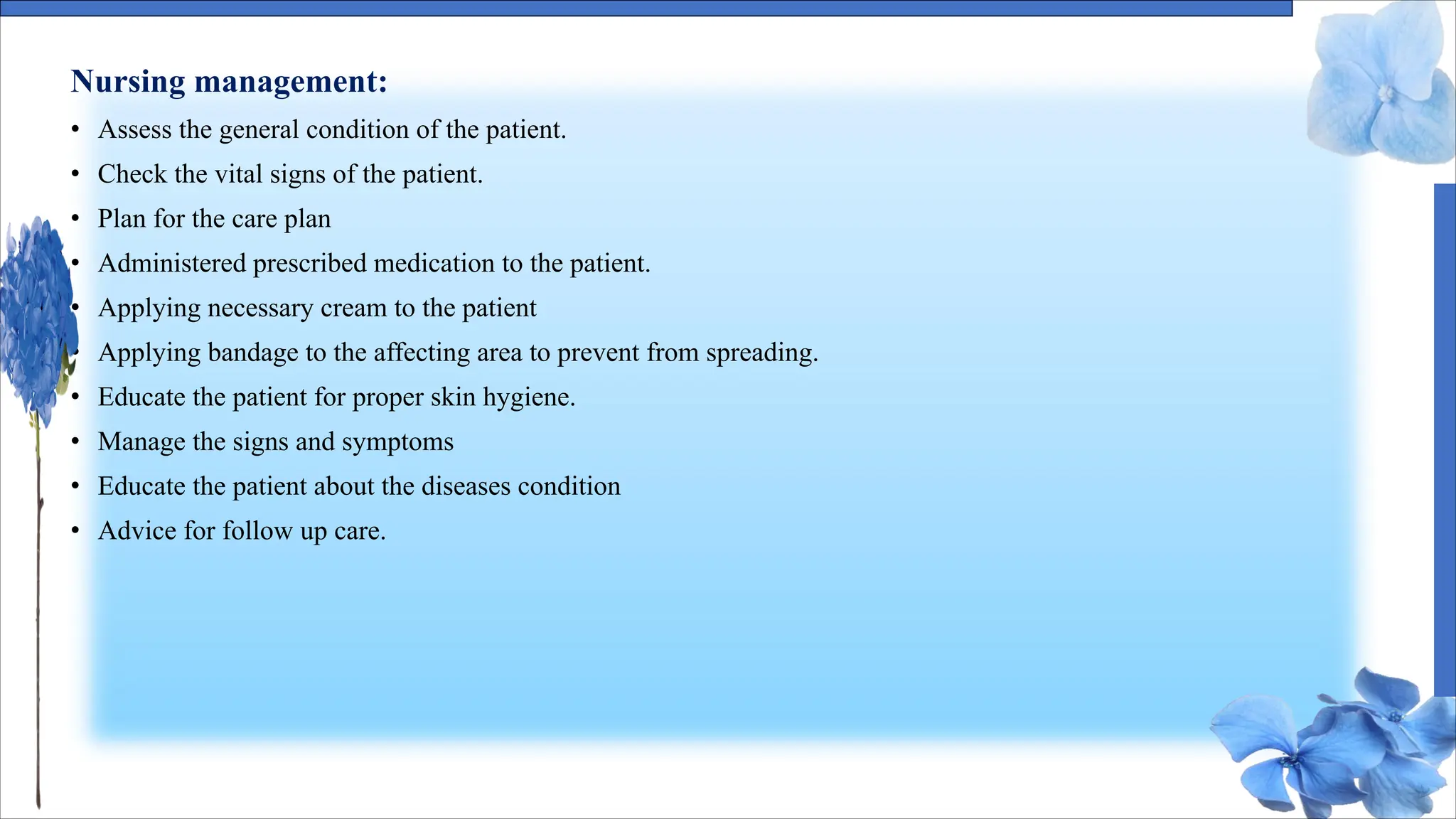 Nursing management:
• Assess the general condition of the patient.
• Check the vital signs of the patient.
• Plan for the care plan
• Administered prescribed medication to the patient.
• Applying necessary cream to the patient
• Applying bandage to the affecting area to prevent from spreading.
• Educate the patient for proper skin hygiene.
• Manage the signs and symptoms
• Educate the patient about the diseases condition
• Advice for follow up care.
 