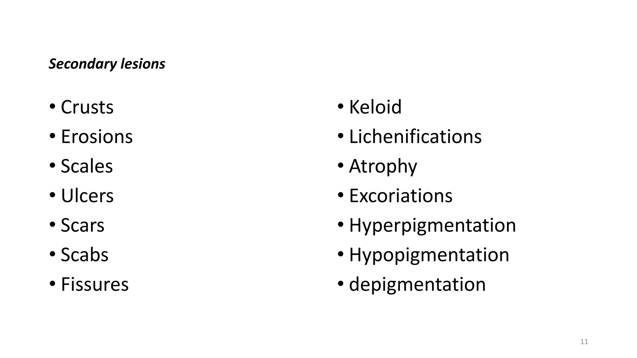 Secondary lesions
• Crusts
• Erosions
• Scales
• Ulcers
• Scars
• Scabs
• Fissures
• Keloid
• Lichenifications
• Atrophy
• Excoriations
• Hyperpigmentation
• Hypopigmentation
• depigmentation
11
 