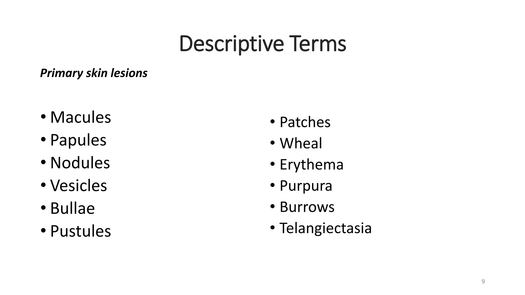 Descriptive Terms
Primary skin lesions
• Macules
• Papules
• Nodules
• Vesicles
• Bullae
• Pustules
• Patches
• Wheal
• Erythema
• Purpura
• Burrows
• Telangiectasia
9
 