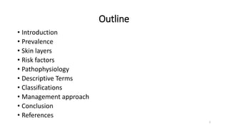 Outline
• Introduction
• Prevalence
• Skin layers
• Risk factors
• Pathophysiology
• Descriptive Terms
• Classifications
• Management approach
• Conclusion
• References
2
 
