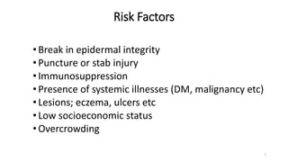 Risk Factors
•Break in epidermal integrity
•Puncture or stab injury
•Immunosuppression
•Presence of systemic illnesses (DM, malignancy etc)
•Lesions; eczema, ulcers etc
•Low socioeconomic status
•Overcrowding
7
 